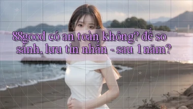 88good có an toàn không để so sánh, lưu tin nhắn   sau 1 năm