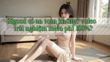 88good có an toàn không video trải nghiệm miễn phí 100%