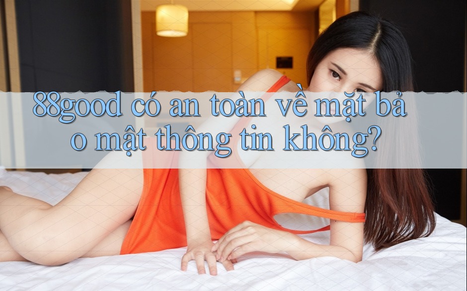 88good có an toàn về mặt bảo mật thông tin không?