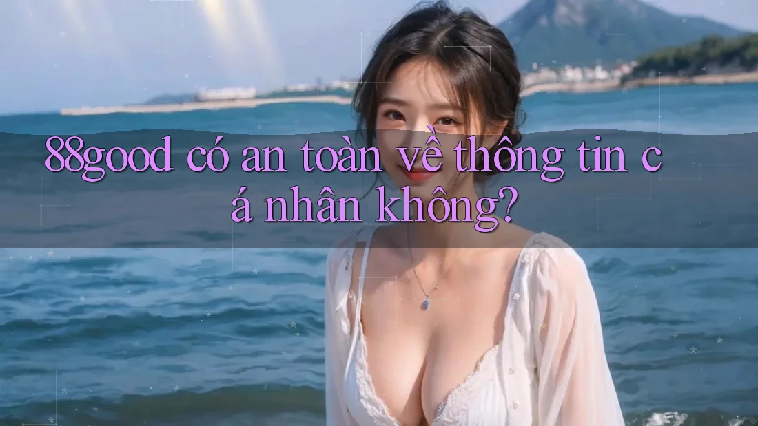 88good có an toàn về thông tin cá nhân không? 88good có an toàn về thông tin cá nhân không?