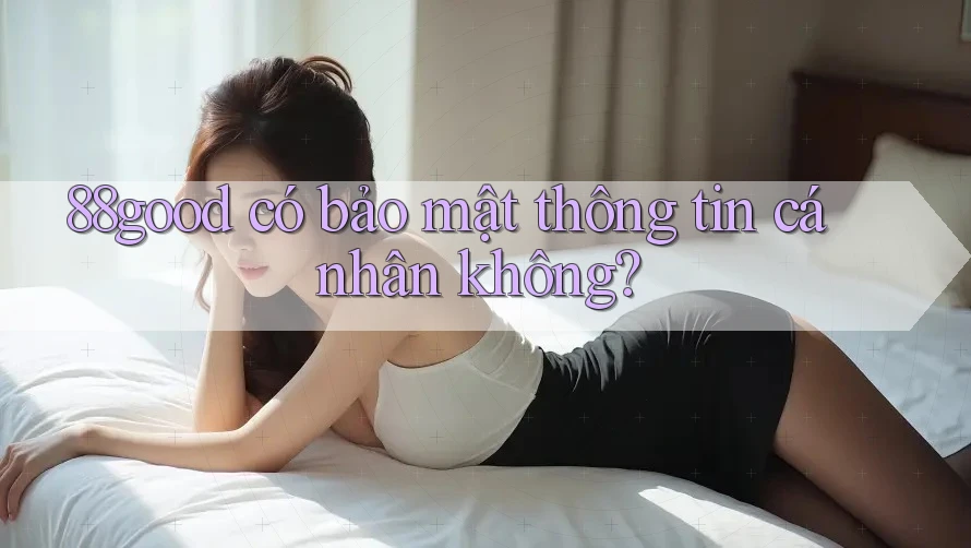 88good có bảo mật thông tin cá nhân không? 88good có bảo mật thông tin cá nhân không?