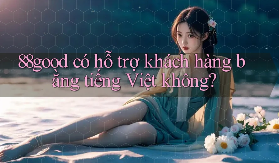 88good có hỗ trợ khách hàng bằng tiếng Việt không?