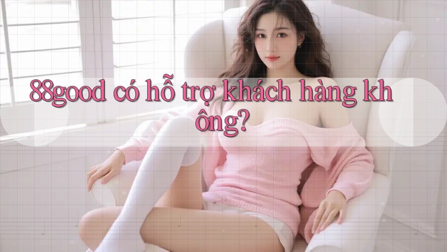 88good có hỗ trợ khách hàng không? 88good có hỗ trợ khách hàng không?