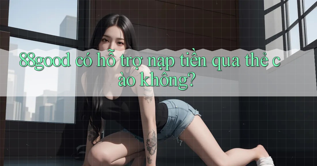 88good có hỗ trợ nạp tiền qua thẻ cào không? 88good có hỗ trợ nạp tiền qua thẻ cào không?