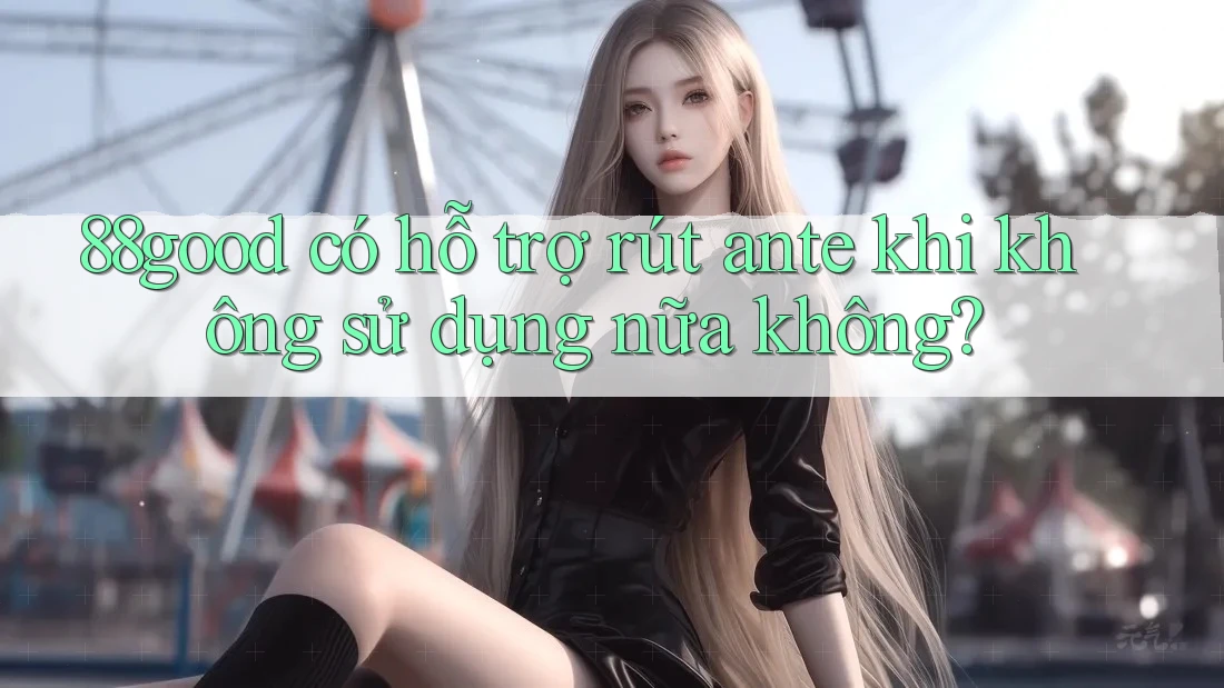 88good có hỗ trợ rút ante khi không sử dụng nữa không?