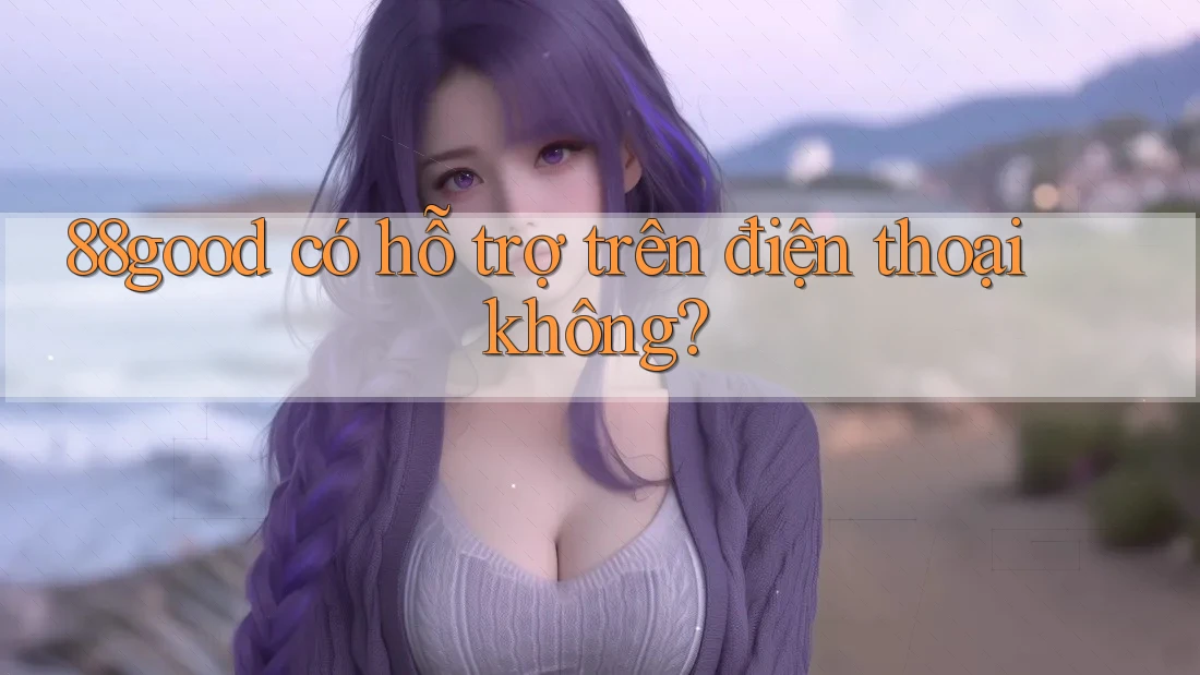 88good có hỗ trợ trên điện thoại không?