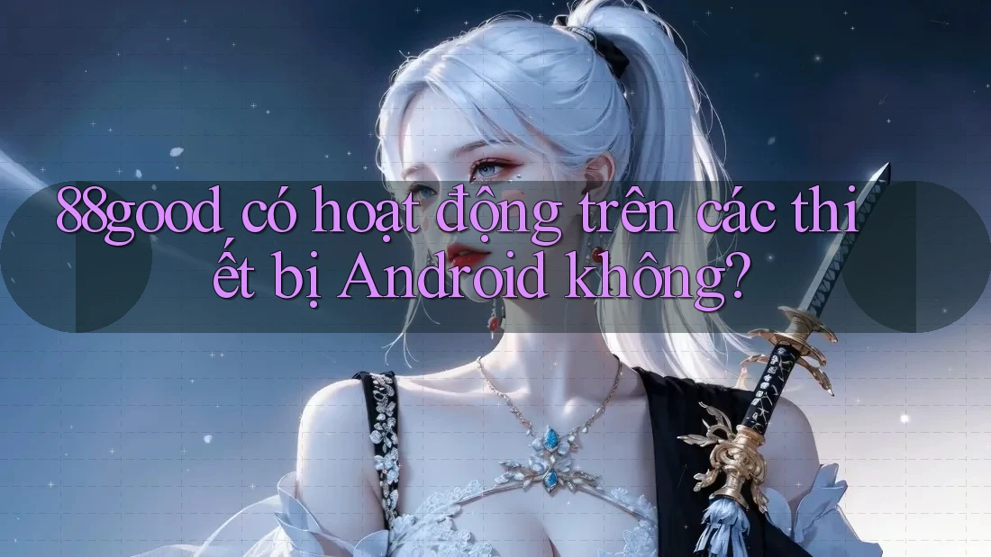 88good có hoạt động trên các thiết bị Android không? 88good có hoạt động trên các thiết bị Android không?