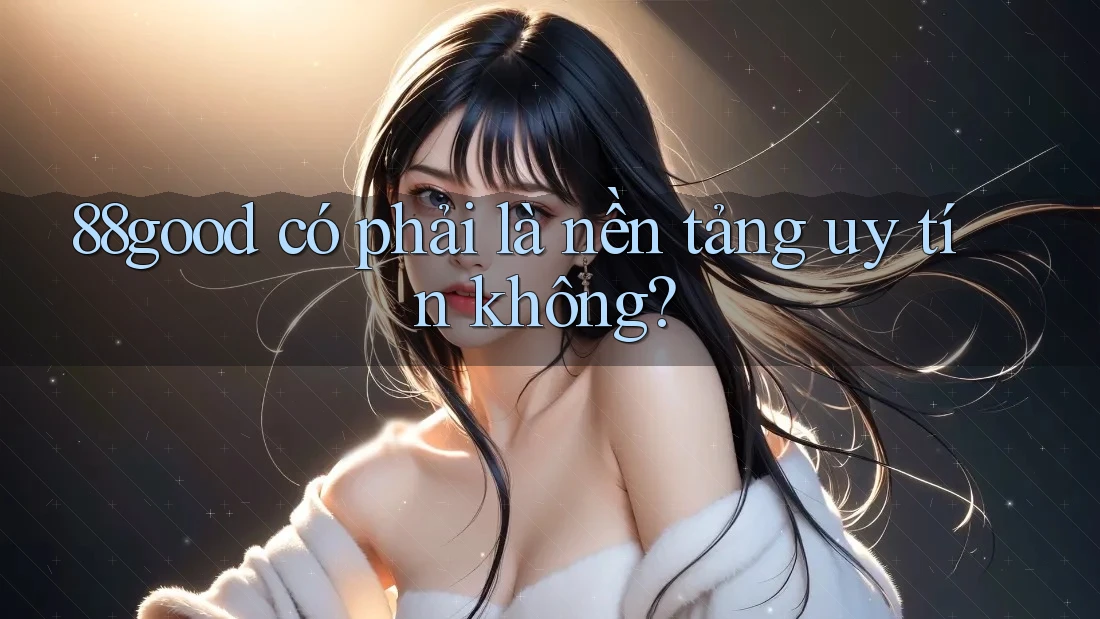 88good có phải là nền tảng uy tín không? 88good có phải là nền tảng uy tín không?
