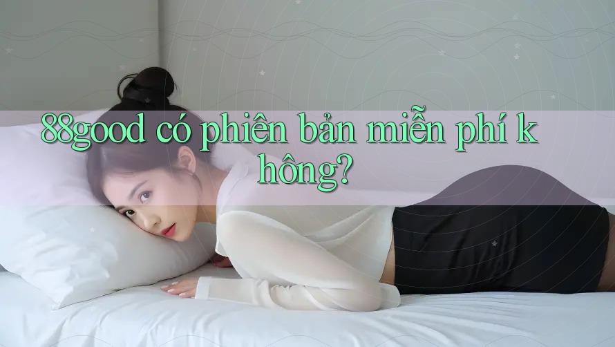 88good có phiên bản miễn phí không? 88good có phiên bản miễn phí không?
