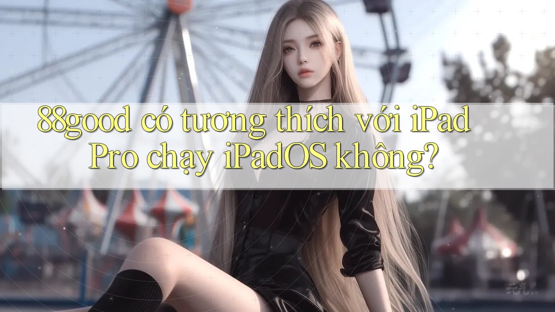 88good có tương thích với iPad Pro chạy iPadOS không? 88good có tương thích với iPad Pro chạy iPadOS không?
