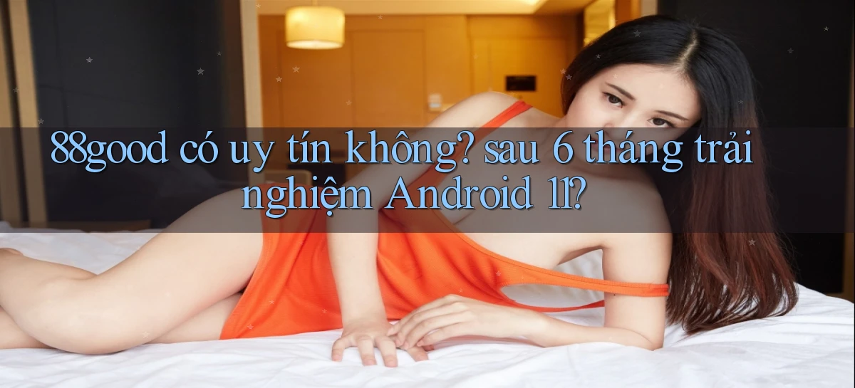 88good có uy tín không sau 6 tháng trải nghiệm Android 11