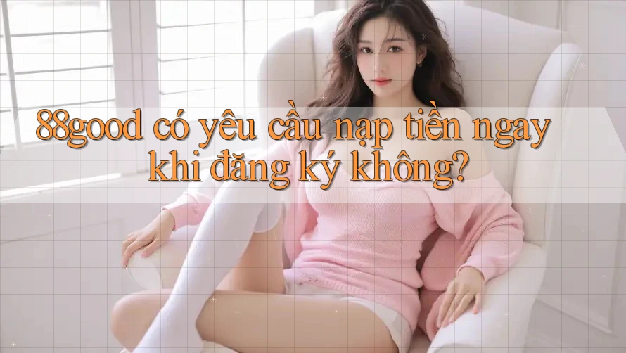 88good có yêu cầu nạp tiền ngay khi đăng ký không? 88good có yêu cầu nạp tiền ngay khi đăng ký không?