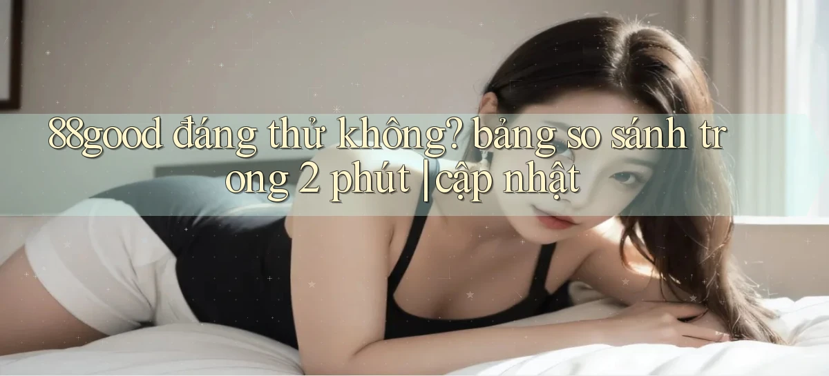 88good đáng thử không bảng so sánh trong 2 phút cập nhật