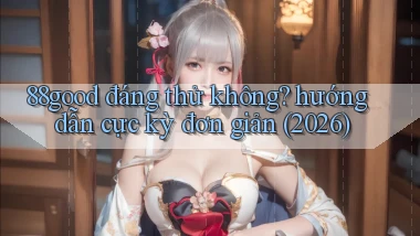 88good đáng thử không hướng dẫn cực kỳ đơn giản (2026)