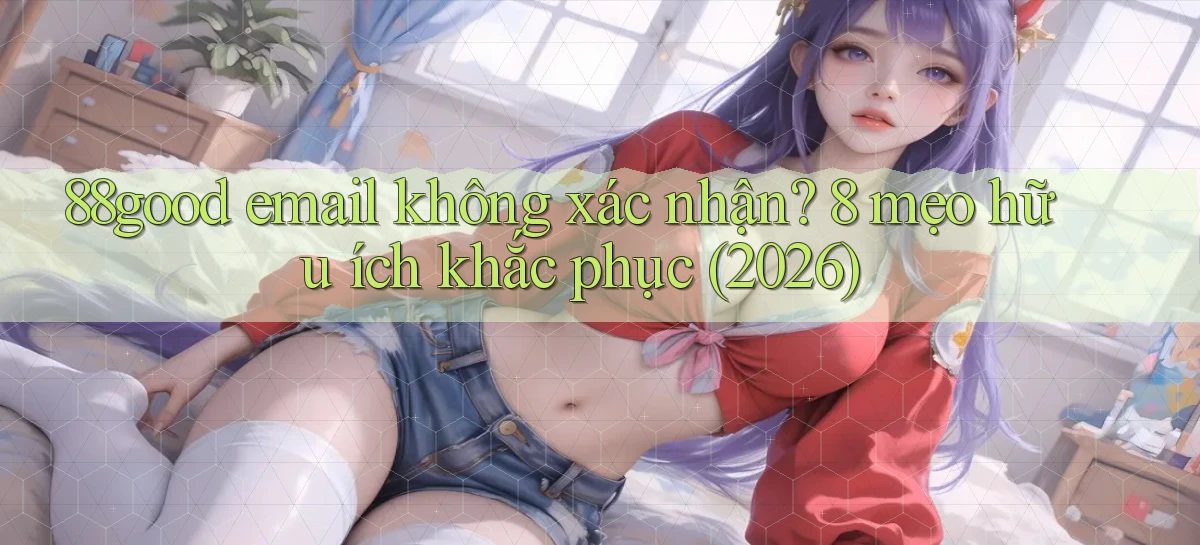 88good email không xác nhận 8 mẹo hữu ích khắc phục (2026)