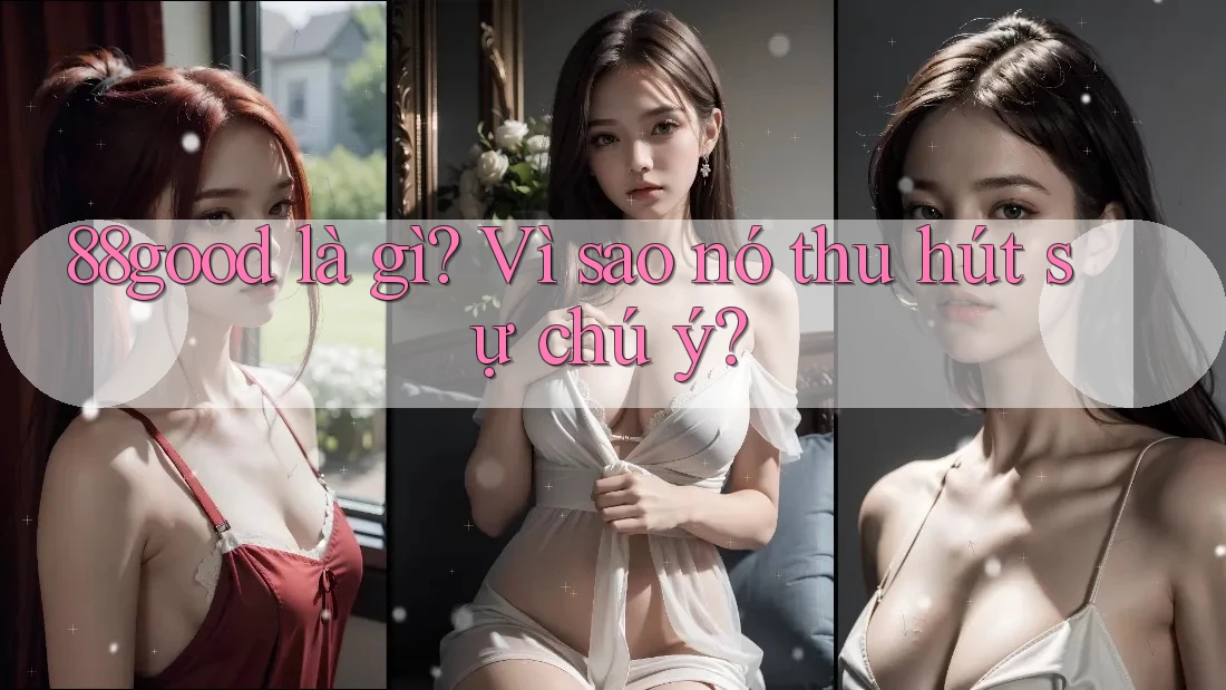88good là gì? Vì sao nó thu hút sự chú ý? 88good là gì? Vì sao nó thu hút sự chú ý?