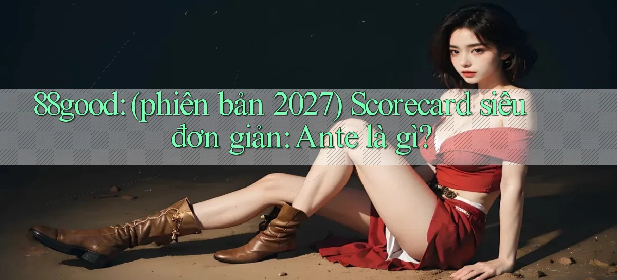 88good (phiên bản 2027) scorecard siêu đơn giản ante là gì