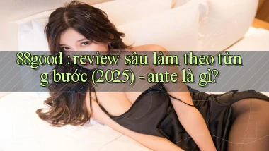 88good review sâu làm theo từng bước (2025)   ante là gì