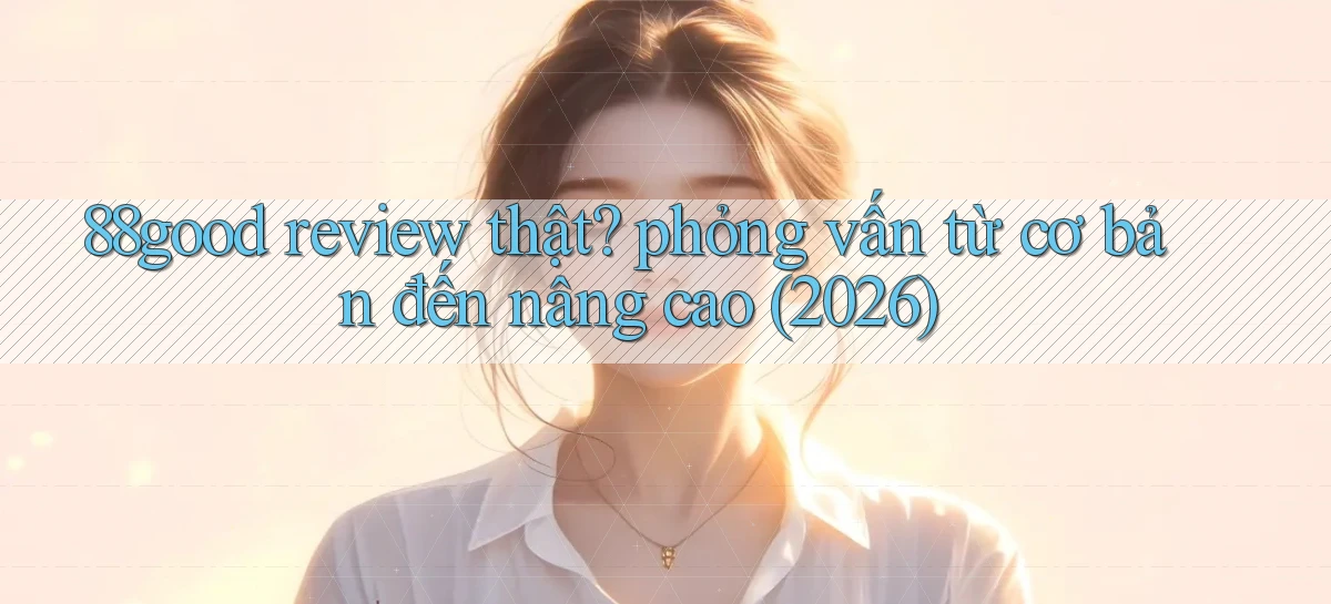 88good review thật phỏng vấn từ cơ bản đến nâng cao (2026)