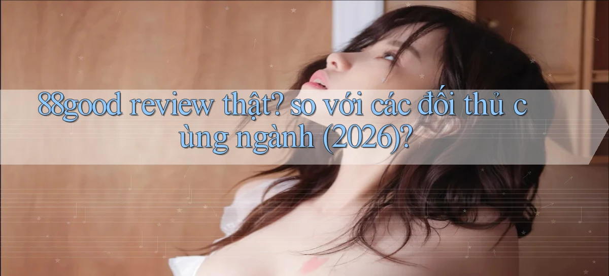 88good review thật so với các đối thủ cùng ngành (2026)