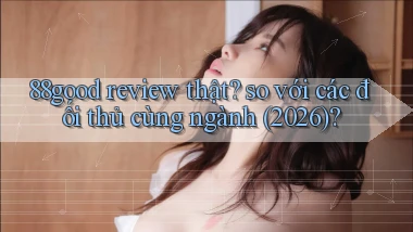 88good review thật so với các đối thủ cùng ngành (2026)