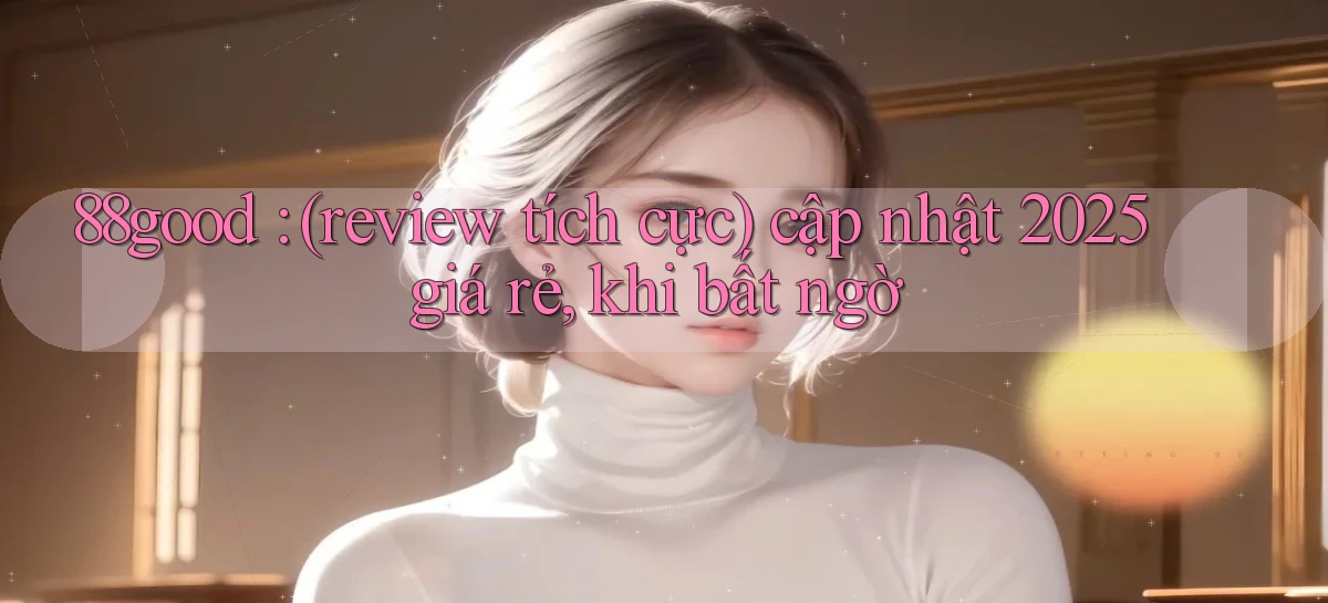 88good (review tích cực) cập nhật 2025 giá rẻ, khi bất ngờ