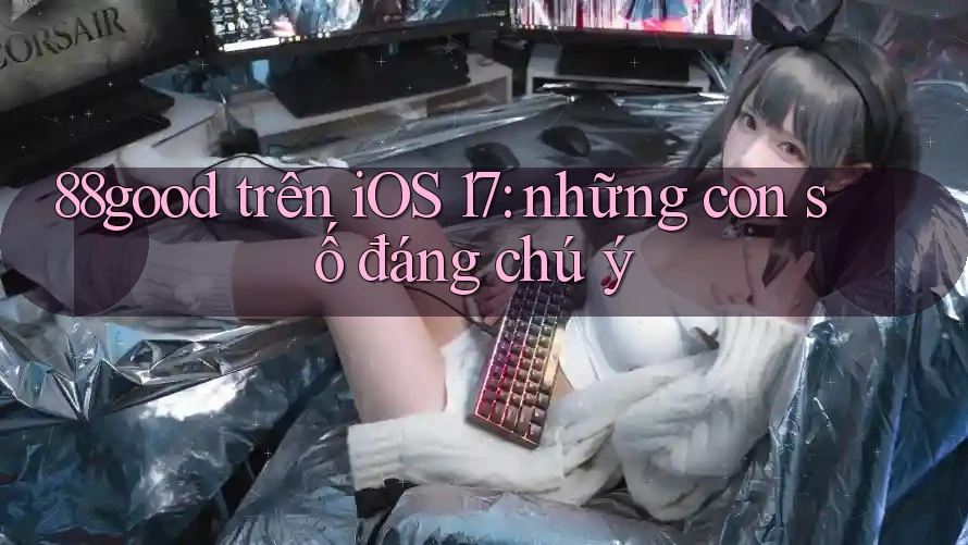 88good trên iOS 17: những con số đáng chú ý 88good trên iOS 17: những con số đáng chú ý
