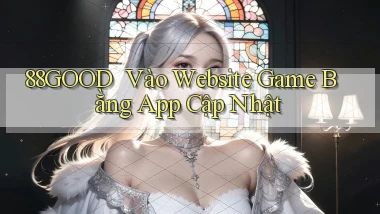 88good ｜ Vào Website Game Bằng App Cập Nhật