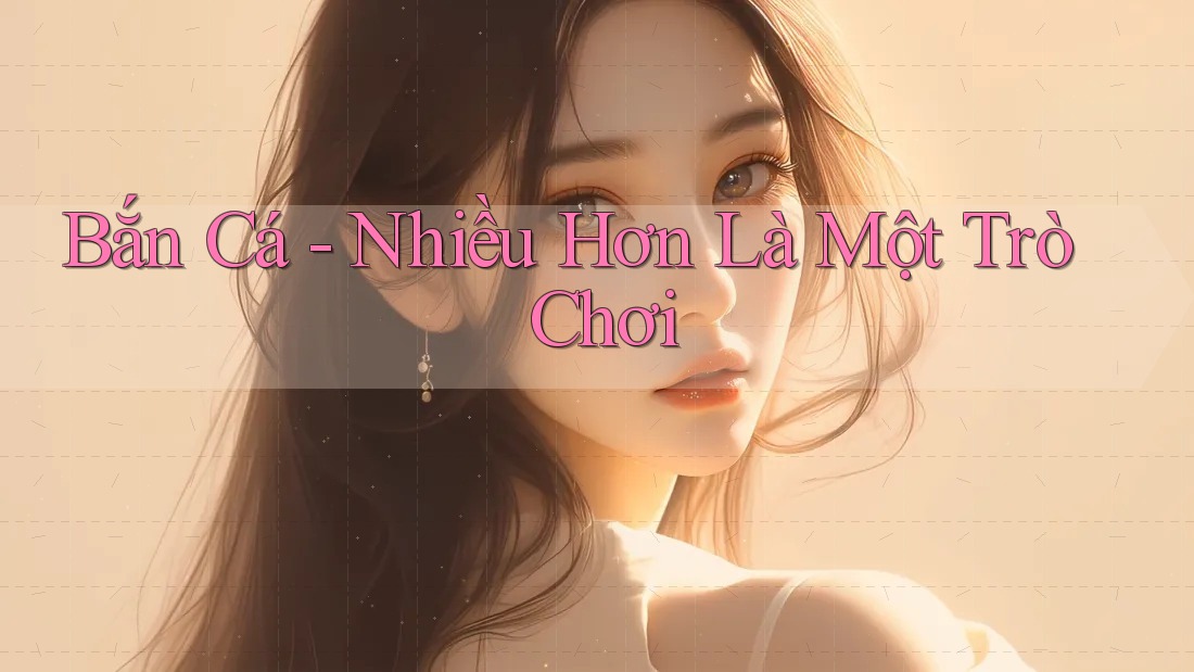 Bắn Cá - Nhiều Hơn Là Một Trò Chơi