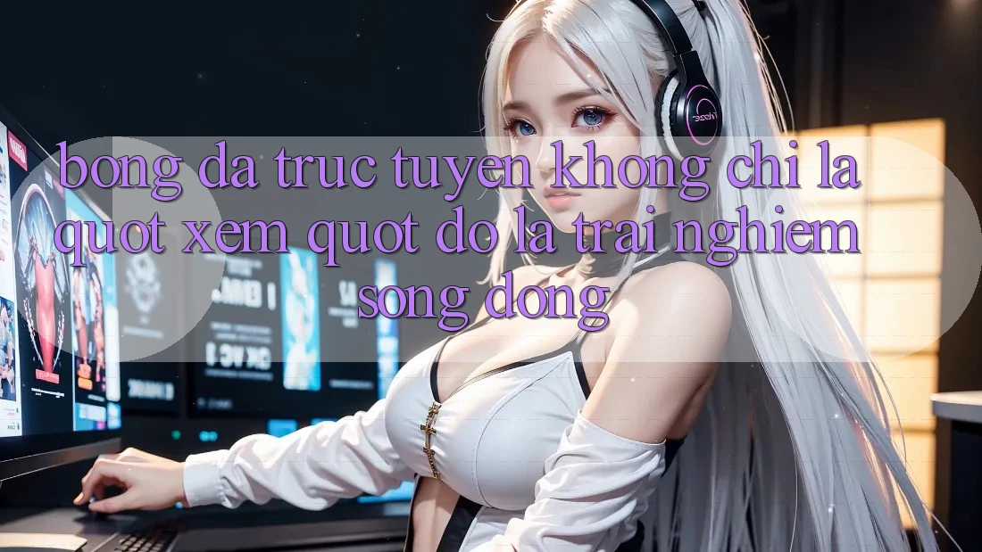 Bóng Đá Trực Tuyến Không Chỉ Là " Xem" - Đó Là Trải Nghiệm Sống Động Bóng Đá Trực Tuyến Không Chỉ Là " Xem" - Đó Là Trải Nghiệm Sống Động