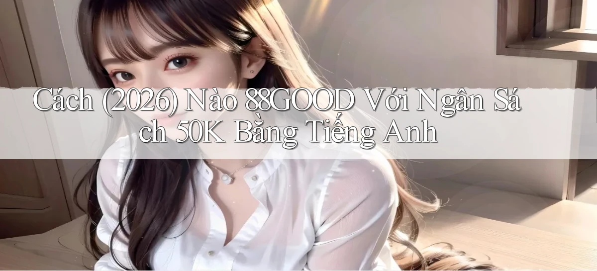 Cách (2026) nào 88good với ngân sách 50k bằng tiếng Anh