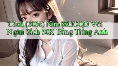 Cách (2026) nào 88good với ngân sách 50k bằng tiếng Anh