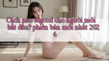 Cách nào 88good cho người mới bắt đầu phiên bản mới nhất 2026