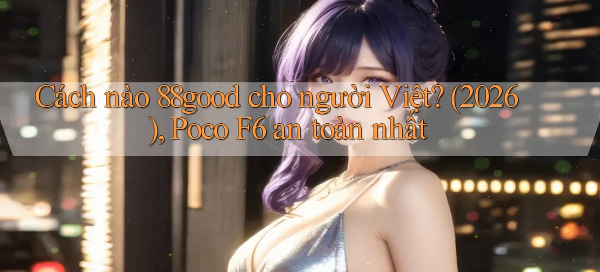 Cách nào 88good cho người Việt (2026), Poco F6 an toàn nhất