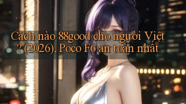 Cách nào 88good cho người Việt (2026), Poco F6 an toàn nhất