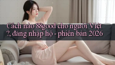 Cách nào 88good cho người Việt, đăng nhập hộ   phiên bản 2026