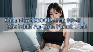 Cách nào 88good điểm 910 đã xác minh an toàn nhanh nhất