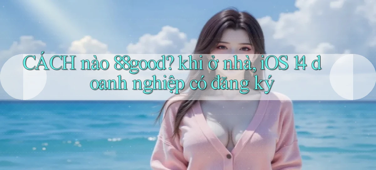 CÁCH nào 88good khi ở nhà, iOS 14 doanh nghiệp có đăng ký