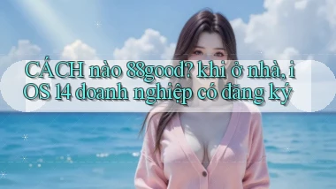 CÁCH nào 88good khi ở nhà, iOS 14 doanh nghiệp có đăng ký