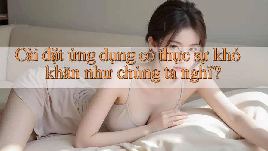 Cài đặt ứng dụng có thực sự khó khăn như chúng ta nghĩ? Cài đặt ứng dụng có thực sự khó khăn như chúng ta nghĩ?