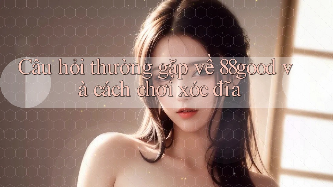 Câu hỏi thường gặp về 88good và cách chơi xóc đĩa Câu hỏi thường gặp về 88good và cách chơi xóc đĩa