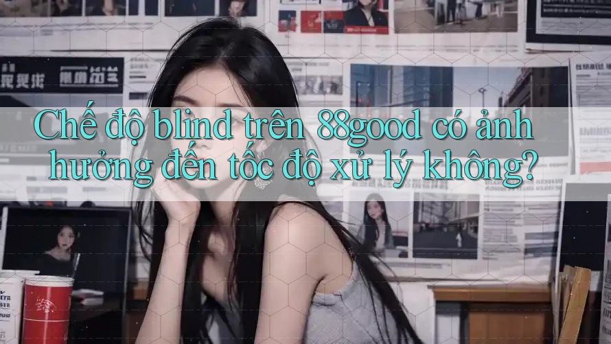 Chế độ blind trên 88good có ảnh hưởng đến tốc độ xử lý không?