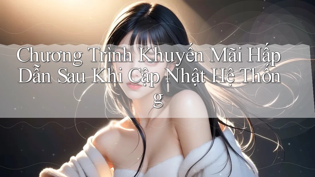 Chương Trình Khuyến Mãi Hấp Dẫn Sau Khi Cập Nhật Hệ Thống Chương Trình Khuyến Mãi Hấp Dẫn Sau Khi Cập Nhật Hệ Thống