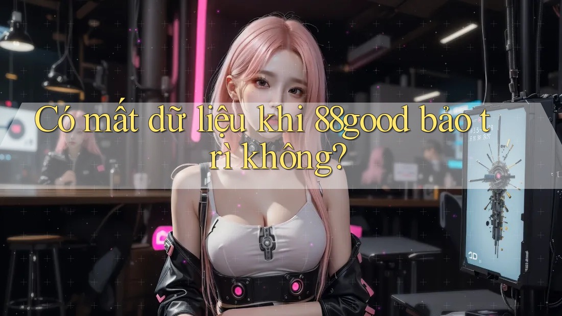 Có mất dữ liệu khi 88good bảo trì không?