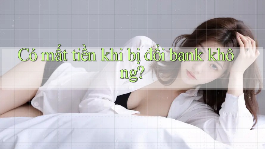 Có mất tiền khi bị đổi bank không? Có mất tiền khi bị đổi bank không?