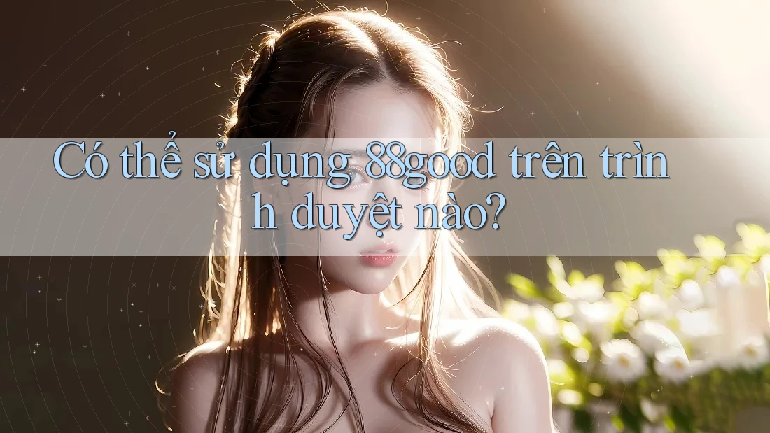 Có thể sử dụng 88good trên trình duyệt nào? Có thể sử dụng 88good trên trình duyệt nào?