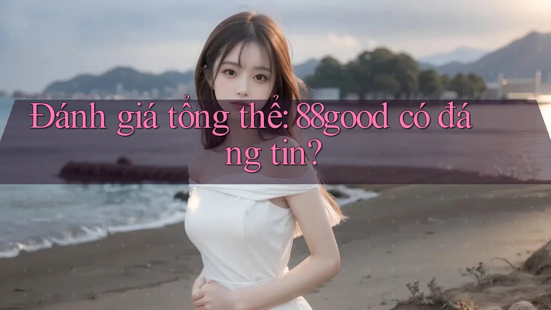 Đánh giá tổng thể: 88good có đáng tin? Đánh giá tổng thể: 88good có đáng tin?