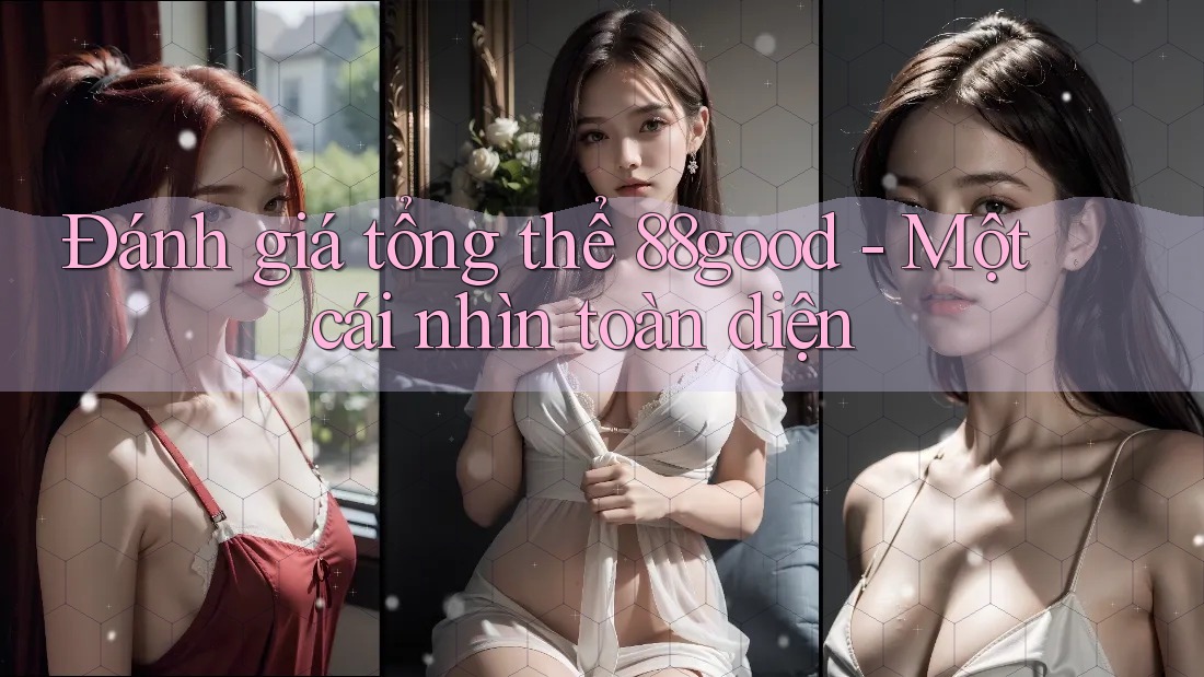 Đánh giá tổng thể 88good - Một cái nhìn toàn diện Đánh giá tổng thể 88good - Một cái nhìn toàn diện