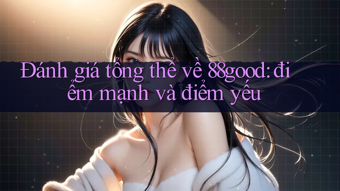 Đánh giá tổng thể về 88good: điểm mạnh và điểm yếu Đánh giá tổng thể về 88good: điểm mạnh và điểm yếu