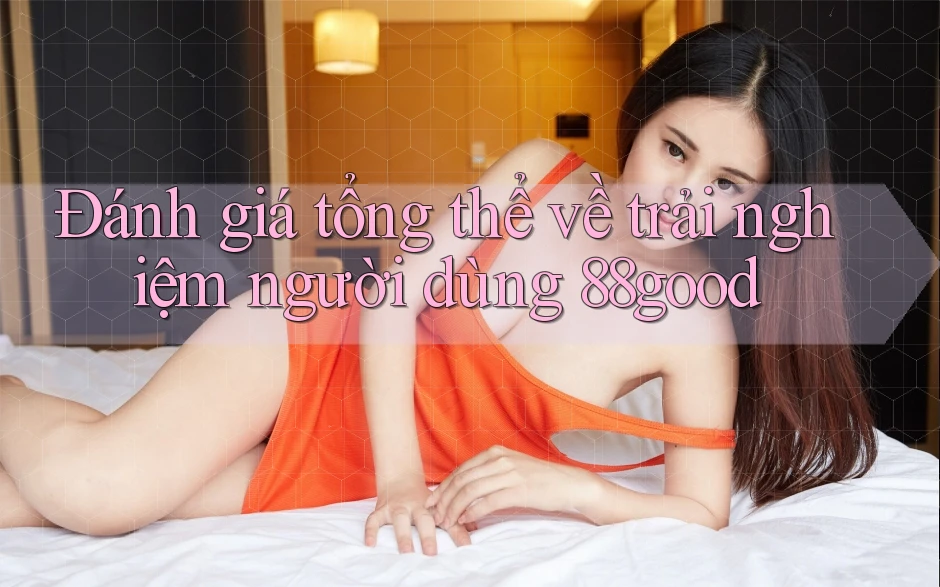 Đánh giá tổng thể về trải nghiệm người dùng 88good Đánh giá tổng thể về trải nghiệm người dùng 88good